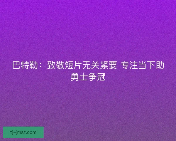 巴特勒：致敬短片无关紧要 专注当下助勇士争冠