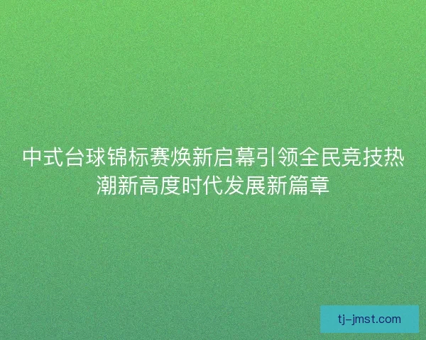 中式台球锦标赛焕新启幕引领全民竞技热潮新高度时代发展新篇章