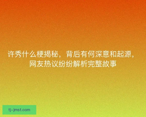 许秀什么梗揭秘，背后有何深意和起源，网友热议纷纷解析完整故事