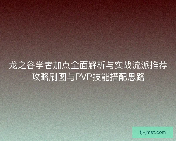 龙之谷学者加点全面解析与实战流派推荐攻略刷图与PVP技能搭配思路