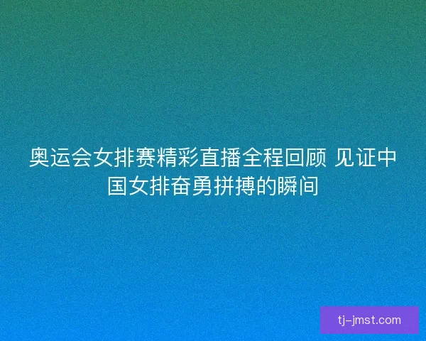奥运会女排赛精彩直播全程回顾 见证中国女排奋勇拼搏的瞬间