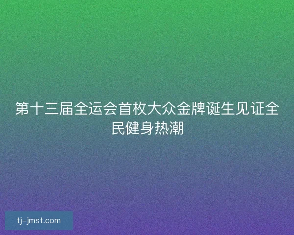第十三届全运会首枚大众金牌诞生见证全民健身热潮