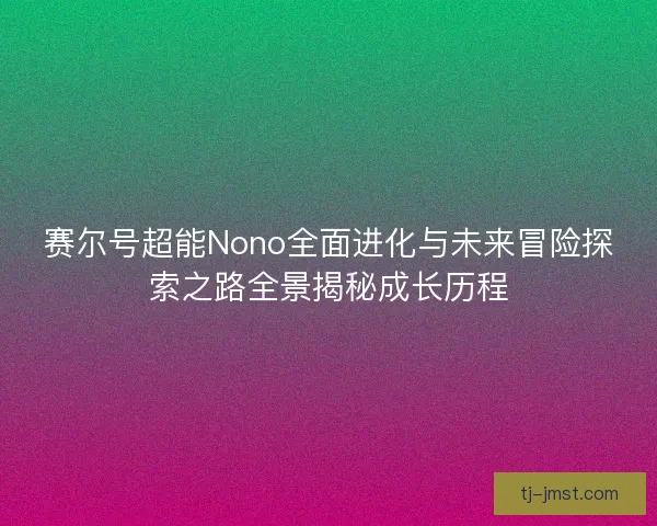 赛尔号超能Nono全面进化与未来冒险探索之路全景揭秘成长历程