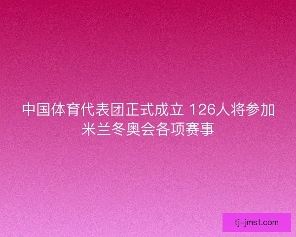 中国体育代表团正式成立 126人将参加米兰冬奥会各项赛事