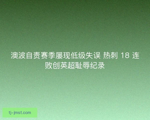 澳波自责赛季屡现低级失误 热刺 18 连败创英超耻辱纪录