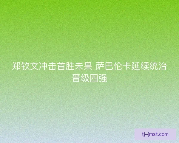 郑钦文冲击首胜未果 萨巴伦卡延续统治晋级四强