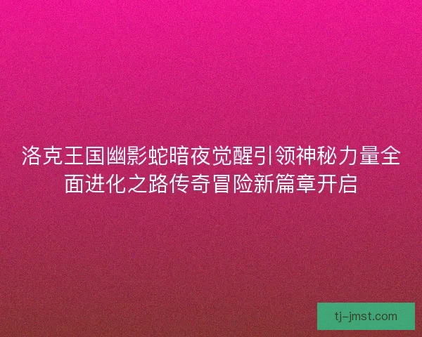 洛克王国幽影蛇暗夜觉醒引领神秘力量全面进化之路传奇冒险新篇章开启