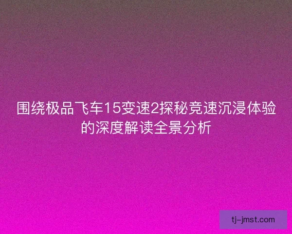 围绕极品飞车15变速2探秘竞速沉浸体验的深度解读全景分析