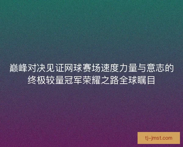 巅峰对决见证网球赛场速度力量与意志的终极较量冠军荣耀之路全球瞩目
