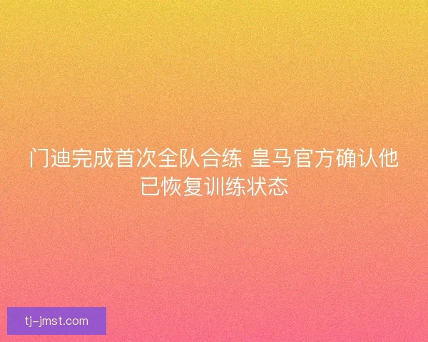 门迪完成首次全队合练 皇马官方确认他已恢复训练状态