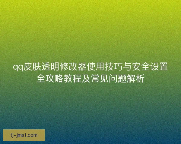 qq皮肤透明修改器使用技巧与安全设置全攻略教程及常见问题解析