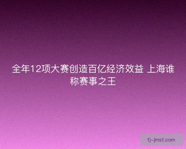 全年12项大赛创造百亿经济效益 上海谁称赛事之王