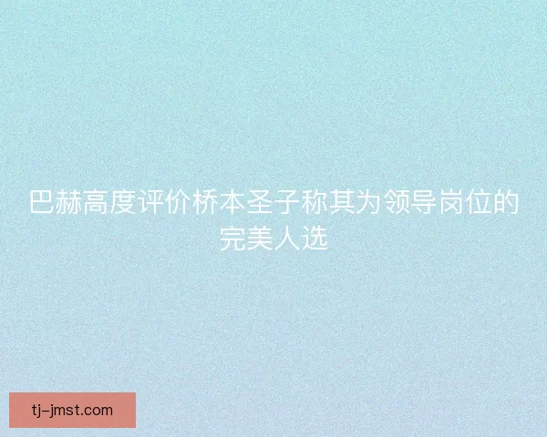 巴赫高度评价桥本圣子称其为领导岗位的完美人选