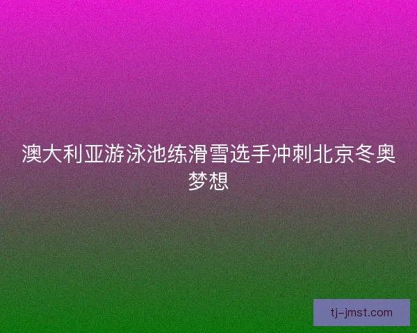 澳大利亚游泳池练滑雪选手冲刺北京冬奥梦想