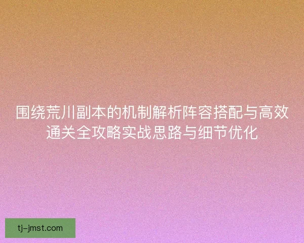 围绕荒川副本的机制解析阵容搭配与高效通关全攻略实战思路与细节优化