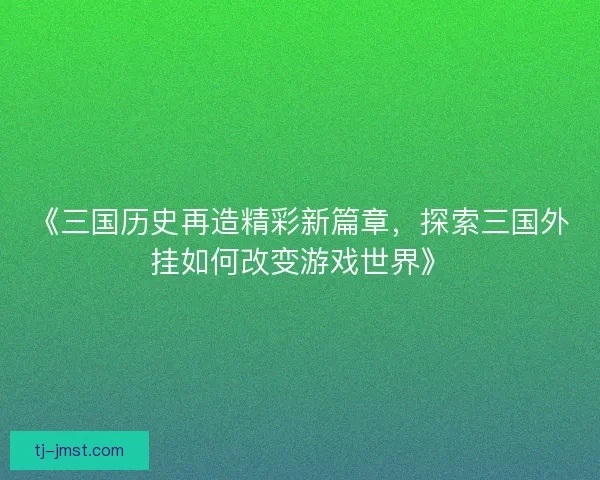 《三国历史再造精彩新篇章，探索三国外挂如何改变游戏世界》